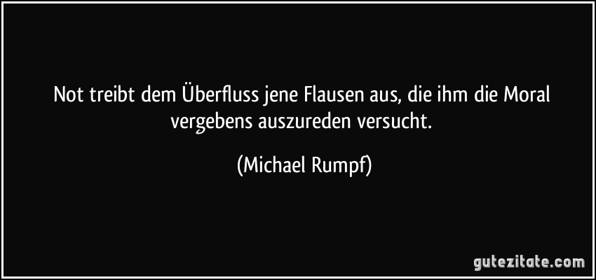 Not treibt dem Überfluss jene Flausen aus, die ihm die Moral vergebens auszureden versucht. (Michael Rumpf)