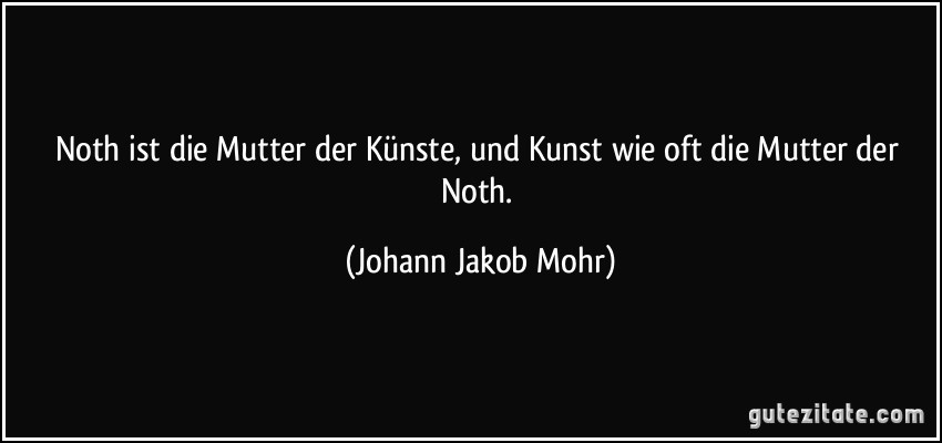 Noth ist die Mutter der Künste, und Kunst wie oft die Mutter der Noth. (Johann Jakob Mohr)