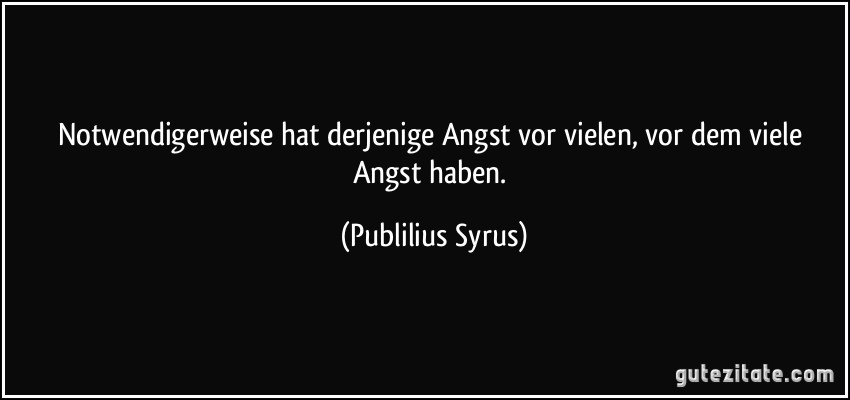 Notwendigerweise hat derjenige Angst vor vielen, vor dem viele Angst haben. (Publilius Syrus)