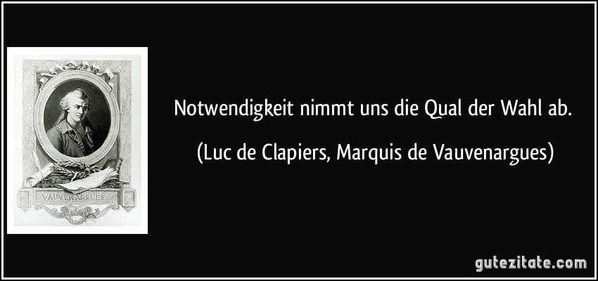 Notwendigkeit nimmt uns die Qual der Wahl ab. (Luc de Clapiers, Marquis de Vauvenargues)