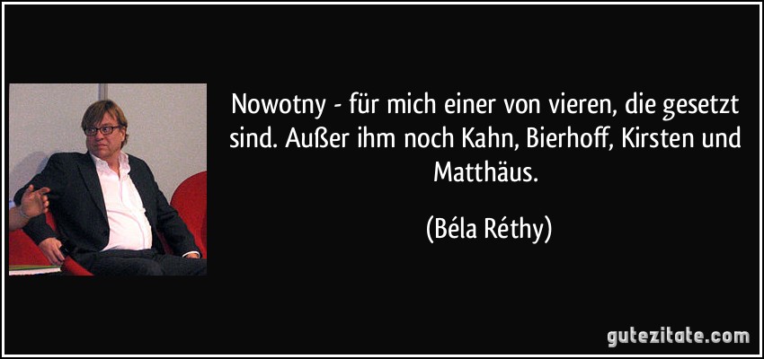 Nowotny - für mich einer von vieren, die gesetzt sind. Außer ihm noch Kahn, Bierhoff, Kirsten und Matthäus. (Béla Réthy)