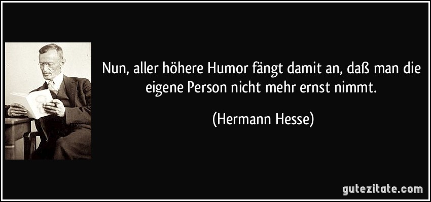 Nun, aller höhere Humor fängt damit an, daß man die eigene Person nicht mehr ernst nimmt. (Hermann Hesse)