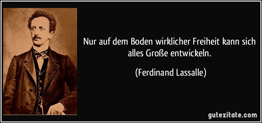 Nur auf dem Boden wirklicher Freiheit kann sich alles Große entwickeln. (Ferdinand Lassalle)