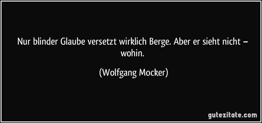 Nur blinder Glaube versetzt wirklich Berge. Aber er sieht nicht – wohin. (Wolfgang Mocker)