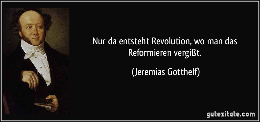 Nur da entsteht Revolution, wo man das Reformieren vergißt. (Jeremias Gotthelf)
