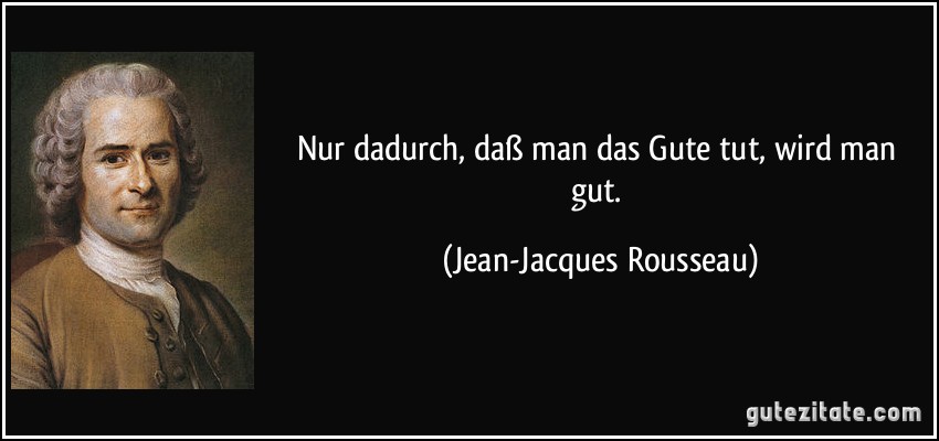 Nur dadurch, daß man das Gute tut, wird man gut. (Jean-Jacques Rousseau)