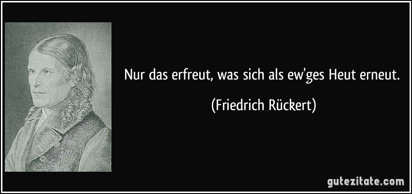 Nur das erfreut, was sich als ew'ges Heut erneut. (Friedrich Rückert)
