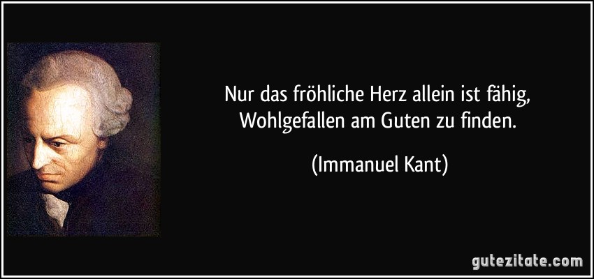 Nur das fröhliche Herz allein ist fähig, Wohlgefallen am Guten zu finden. (Immanuel Kant)