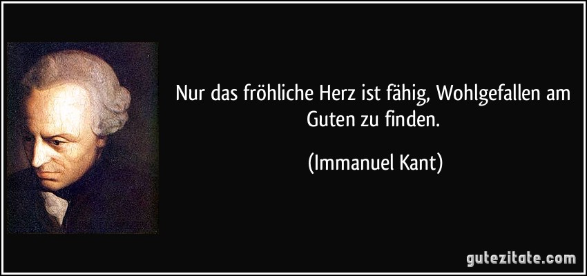 Nur das fröhliche Herz ist fähig, Wohlgefallen am Guten zu finden. (Immanuel Kant)