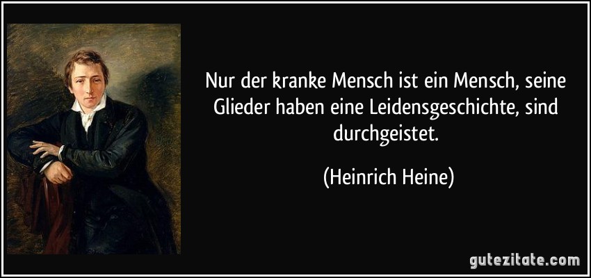 Nur der kranke Mensch ist ein Mensch, seine Glieder haben eine Leidensgeschichte, sind durchgeistet. (Heinrich Heine)