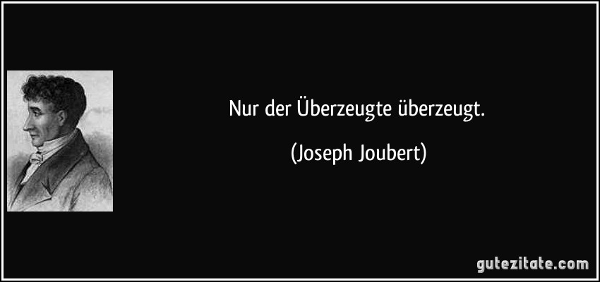Nur der Überzeugte überzeugt. (Joseph Joubert)
