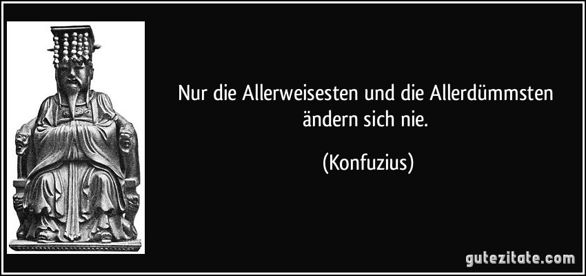 Nur die Allerweisesten und die Allerdümmsten ändern sich nie. (Konfuzius)