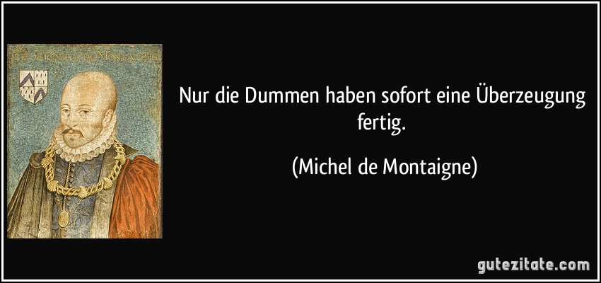 Nur die Dummen haben sofort eine Überzeugung fertig. (Michel de Montaigne)