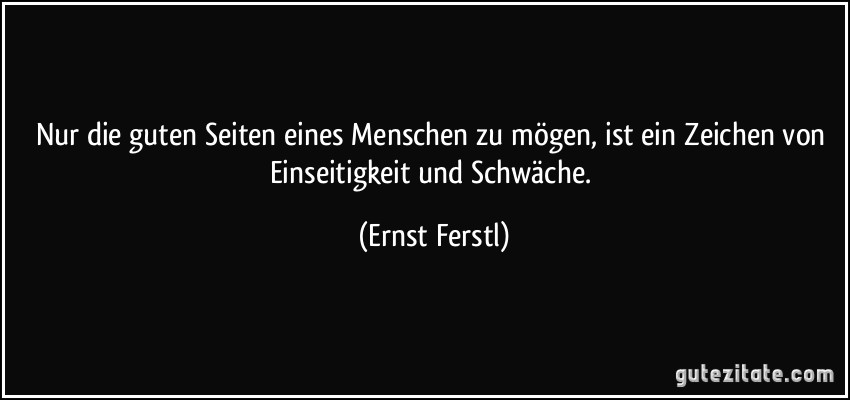 Nur die guten Seiten eines Menschen zu mögen, ist ein Zeichen von Einseitigkeit und Schwäche. (Ernst Ferstl)