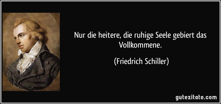 Nur die heitere, die ruhige Seele gebiert das Vollkommene. (Friedrich Schiller)
