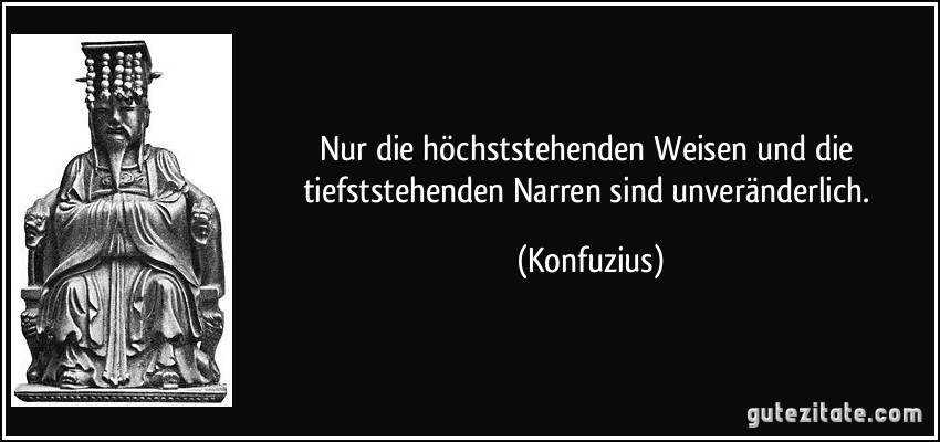 Nur die höchststehenden Weisen und die tiefststehenden Narren sind unveränderlich. (Konfuzius)