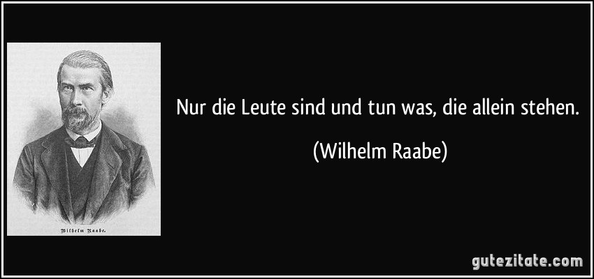 Nur die Leute sind und tun was, die allein stehen. (Wilhelm Raabe)