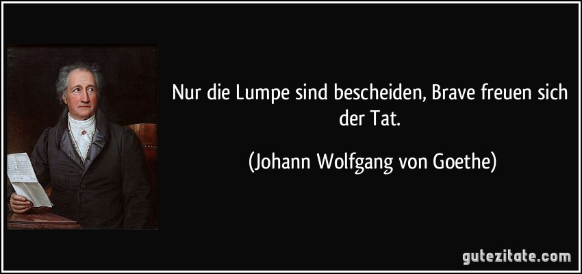 Nur die Lumpe sind bescheiden, Brave freuen sich der Tat. (Johann Wolfgang von Goethe)