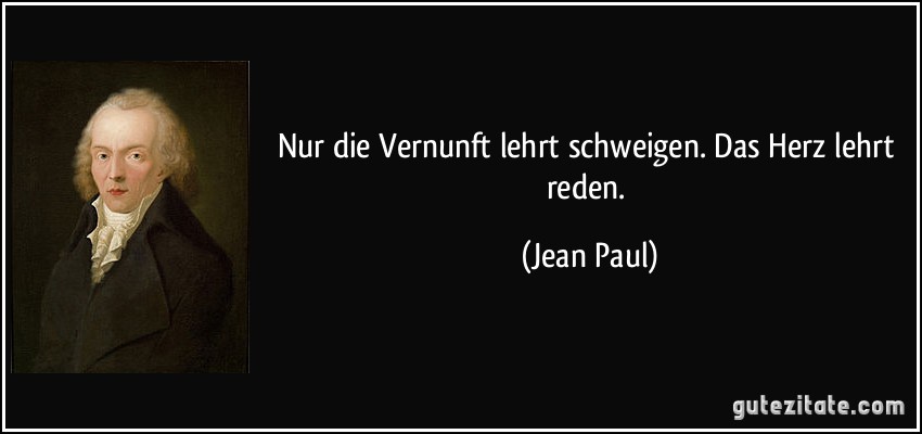 Nur die Vernunft lehrt schweigen. Das Herz lehrt reden. (Jean Paul)