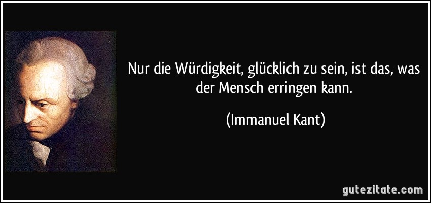 Nur die Würdigkeit, glücklich zu sein, ist das, was der Mensch erringen kann. (Immanuel Kant)