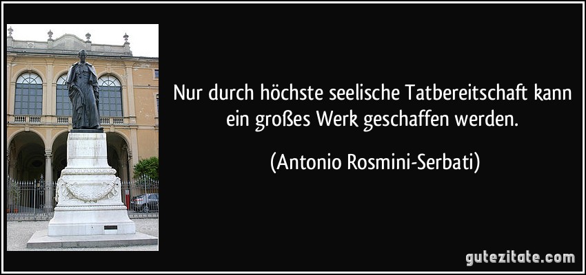 Nur durch höchste seelische Tatbereitschaft kann ein großes Werk geschaffen werden. (Antonio Rosmini-Serbati)