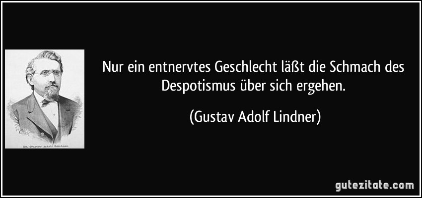 Nur ein entnervtes Geschlecht läßt die Schmach des Despotismus über sich ergehen. (Gustav Adolf Lindner)