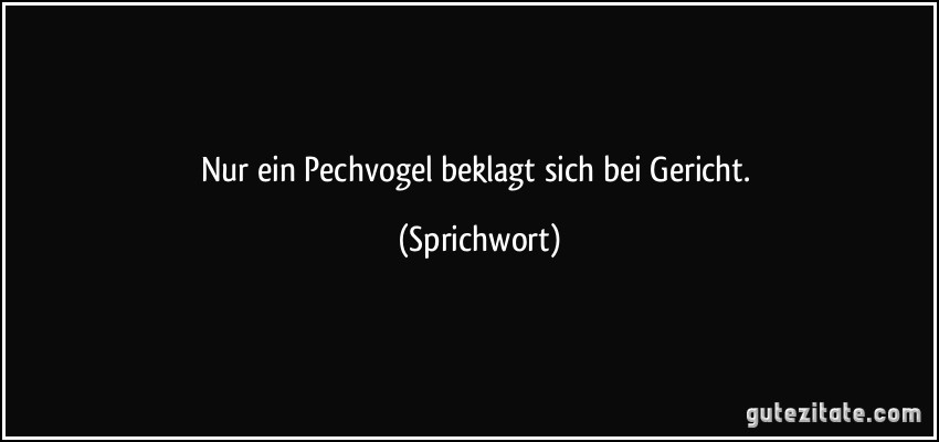 Nur ein Pechvogel beklagt sich bei Gericht. (Sprichwort)