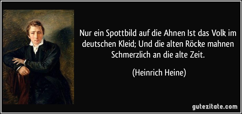 Nur ein Spottbild auf die Ahnen Ist das Volk im deutschen Kleid; Und die alten Röcke mahnen Schmerzlich an die alte Zeit. (Heinrich Heine)