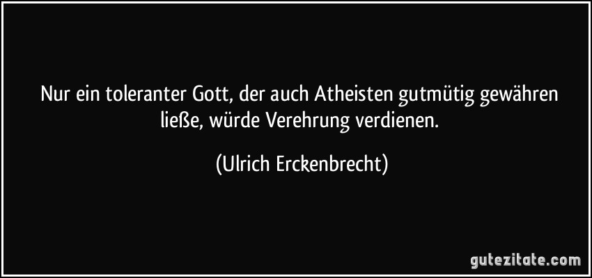 Nur ein toleranter Gott, der auch Atheisten gutmütig gewähren ließe, würde Verehrung verdienen. (Ulrich Erckenbrecht)