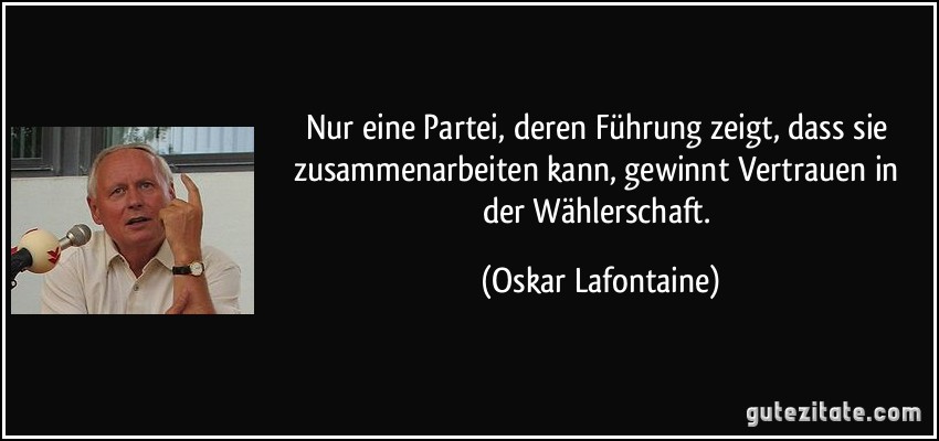 Nur eine Partei, deren Führung zeigt, dass sie zusammenarbeiten kann, gewinnt Vertrauen in der Wählerschaft. (Oskar Lafontaine)