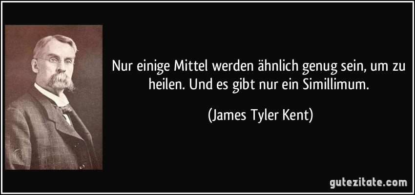 Nur einige Mittel werden ähnlich genug sein, um zu heilen. Und es gibt nur ein Simillimum. (James Tyler Kent)