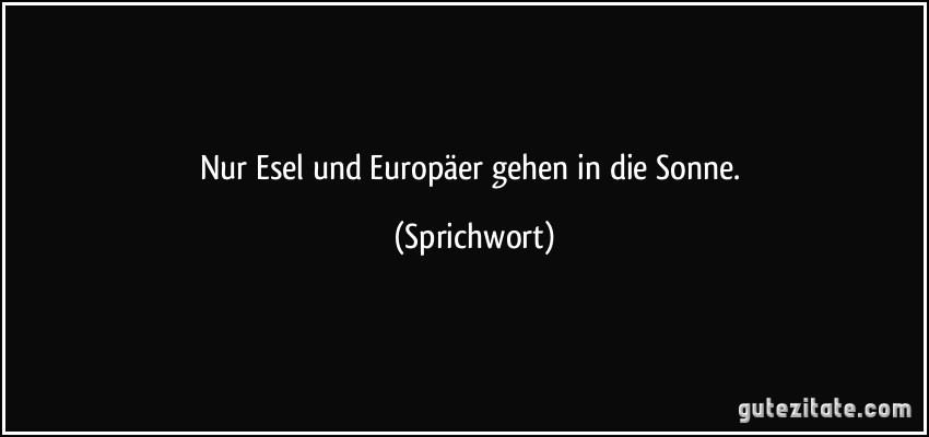 Nur Esel und Europäer gehen in die Sonne. (Sprichwort)