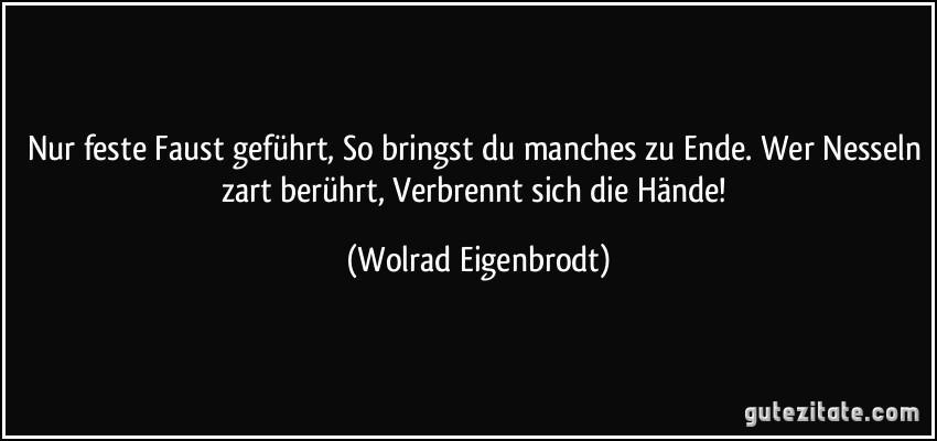 Nur feste Faust geführt, So bringst du manches zu Ende. Wer Nesseln zart berührt, Verbrennt sich die Hände! (Wolrad Eigenbrodt)