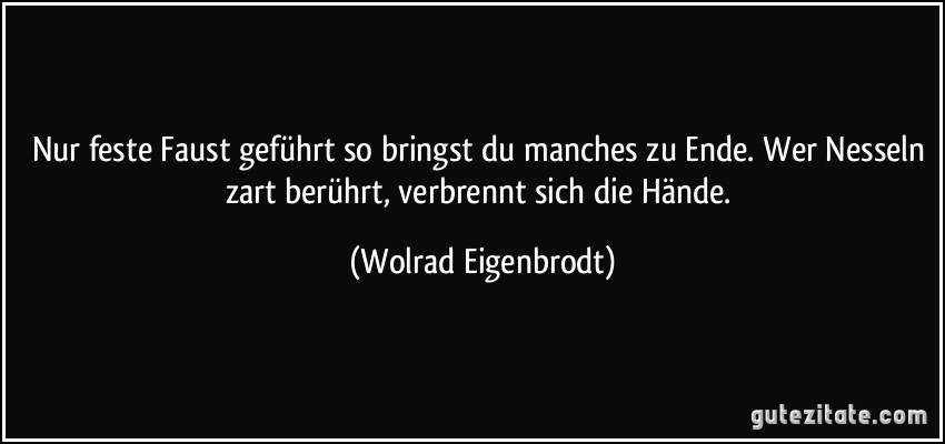 Nur feste Faust geführt so bringst du manches zu Ende. Wer Nesseln zart berührt, verbrennt sich die Hände. (Wolrad Eigenbrodt)