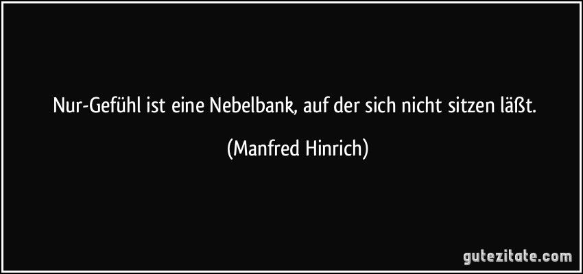 Nur-Gefühl ist eine Nebelbank, auf der sich nicht sitzen läßt. (Manfred Hinrich)