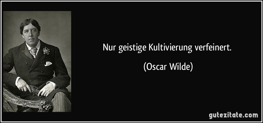 Nur geistige Kultivierung verfeinert. (Oscar Wilde)