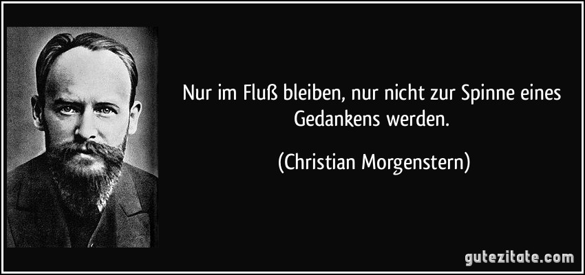 Nur im Fluß bleiben, nur nicht zur Spinne eines Gedankens werden. (Christian Morgenstern)