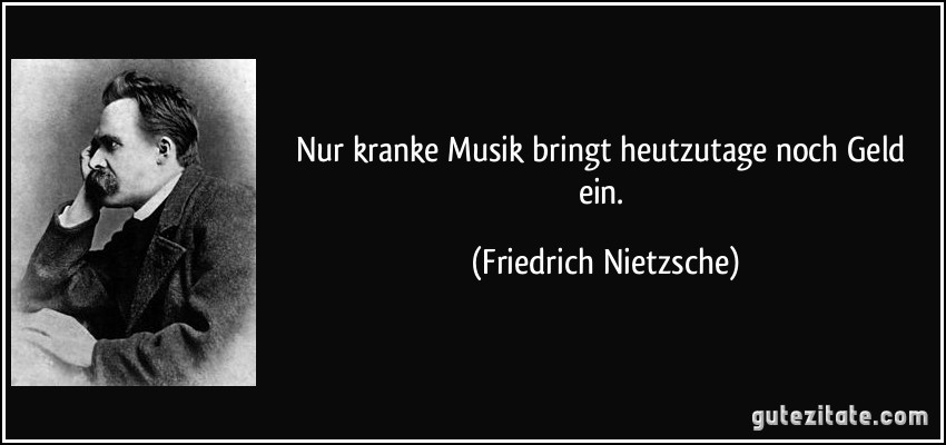 Nur kranke Musik bringt heutzutage noch Geld ein. (Friedrich Nietzsche)