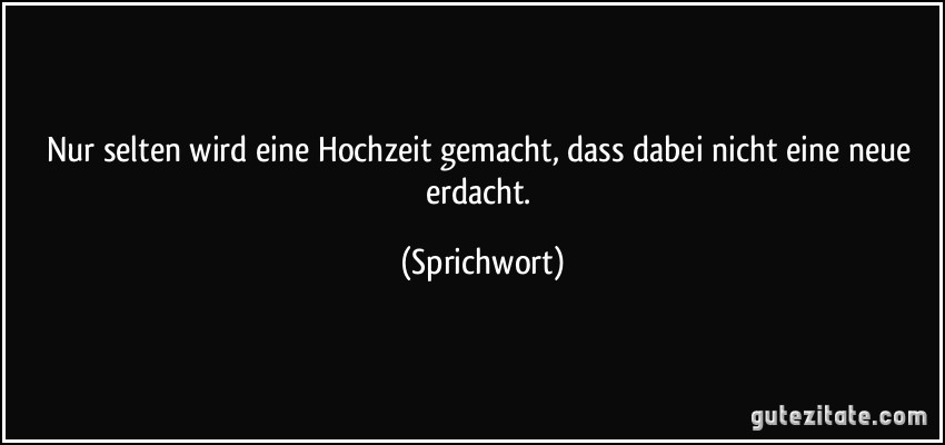 Nur selten wird eine Hochzeit gemacht, dass dabei nicht eine neue erdacht. (Sprichwort)