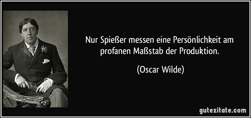 Nur Spießer messen eine Persönlichkeit am profanen Maßstab der Produktion. (Oscar Wilde)