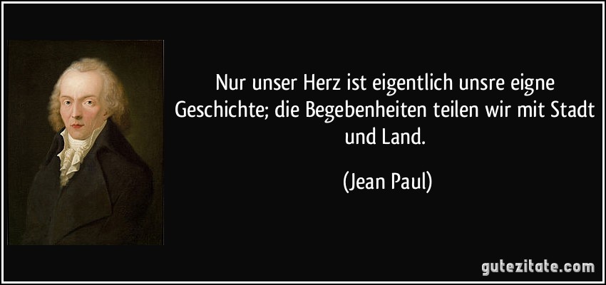 Nur unser Herz ist eigentlich unsre eigne Geschichte; die Begebenheiten teilen wir mit Stadt und Land. (Jean Paul)