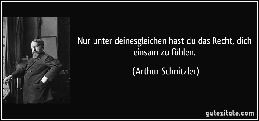 Nur unter deinesgleichen hast du das Recht, dich einsam zu fühlen. (Arthur Schnitzler)