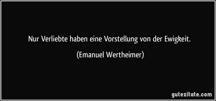 Nur Verliebte haben eine Vorstellung von der Ewigkeit. (Emanuel Wertheimer)