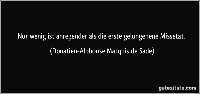 Nur wenig ist anregender als die erste gelungenene Missetat. (Donatien-Alphonse Marquis de Sade)