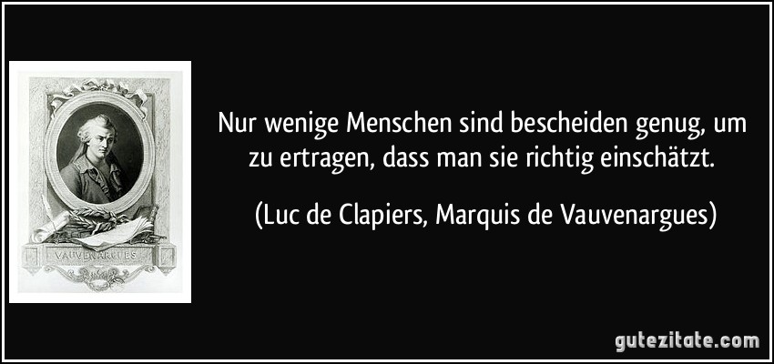 Nur wenige Menschen sind bescheiden genug, um zu ertragen, dass man sie richtig einschätzt. (Luc de Clapiers, Marquis de Vauvenargues)