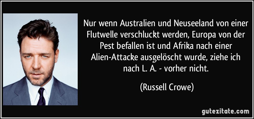 Nur wenn Australien und Neuseeland von einer Flutwelle verschluckt werden, Europa von der Pest befallen ist und Afrika nach einer Alien-Attacke ausgelöscht wurde, ziehe ich nach L. A. - vorher nicht. (Russell Crowe)