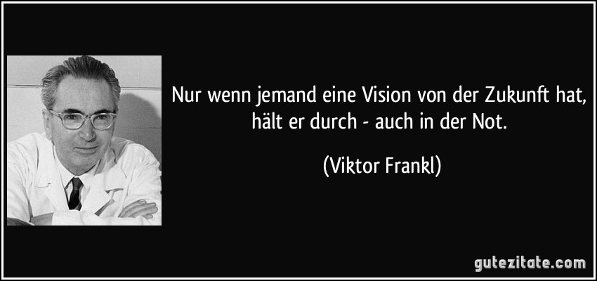 Nur wenn jemand eine Vision von der Zukunft hat, hält er durch - auch in der Not. (Viktor Frankl)
