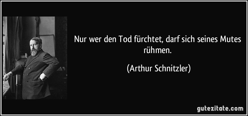 Nur wer den Tod fürchtet, darf sich seines Mutes rühmen. (Arthur Schnitzler)