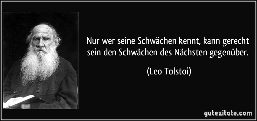 Nur wer seine Schwächen kennt, kann gerecht sein den Schwächen des Nächsten gegenüber. (Leo Tolstoi)