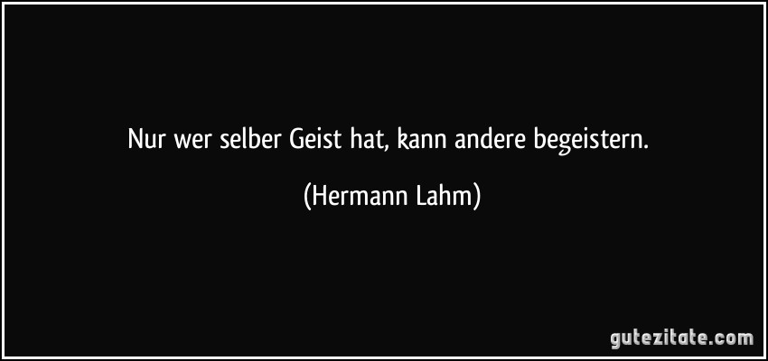 Nur wer selber Geist hat, kann andere begeistern. (Hermann Lahm)